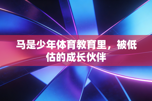 马是少年体育教育里,被低估的成长伙伴 马是少年体育教育里,被低估的成长伙伴