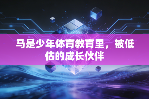 马是少年体育教育里,被低估的成长伙伴 马是少年体育教育里,被低估的成长伙伴