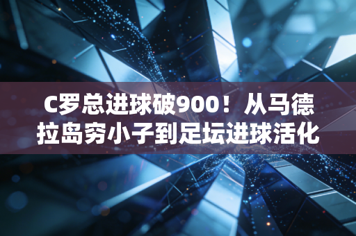 C罗总进球破900!从马德拉岛穷小子到足坛进球活化石,普通人也能抄的反脆弱成长公式 C罗总进球破900!从马德拉岛穷小子到足坛进球活化石,普通人也能抄的反脆弱成长公式