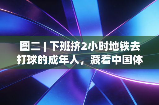 图二 | 下班挤2小时地铁去打球的成年人,藏着中国体育最真实的底色 图二 | 下班挤2小时地铁去打球的成年人,藏着中国体育最真实的底色
