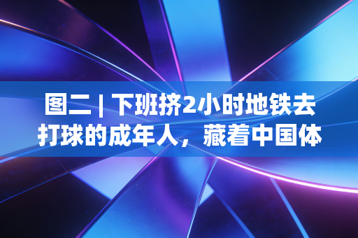 图二 | 下班挤2小时地铁去打球的成年人,藏着中国体育最真实的底色 图二 | 下班挤2小时地铁去打球的成年人,藏着中国体育最真实的底色