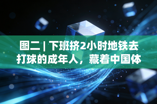 图二 | 下班挤2小时地铁去打球的成年人,藏着中国体育最真实的底色 图二 | 下班挤2小时地铁去打球的成年人,藏着中国体育最真实的底色