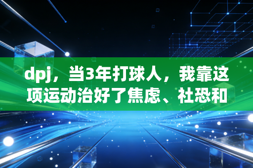 dpj,当3年打球人,我靠这项运动治好了焦虑、社恐和拧巴 dpj,当3年打球人,我靠这项运动治好了焦虑、社恐和拧巴
