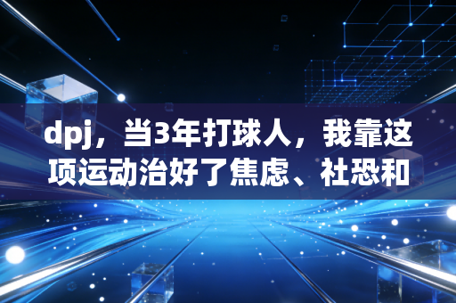 dpj，当3年打球人，我靠这项运动治好了焦虑、社恐和拧巴