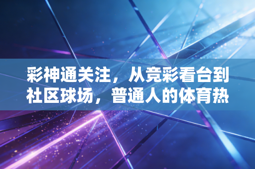 彩神通关注,从竞彩看台到社区球场,普通人的体育热爱从来不是旁观者 彩神通关注,从竞彩看台到社区球场,普通人的体育热爱从来不是旁观者