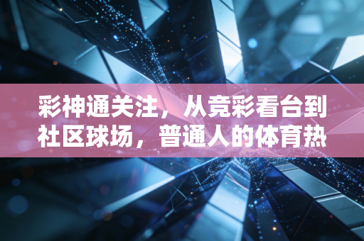 彩神通关注,从竞彩看台到社区球场,普通人的体育热爱从来不是旁观者 彩神通关注,从竞彩看台到社区球场,普通人的体育热爱从来不是旁观者