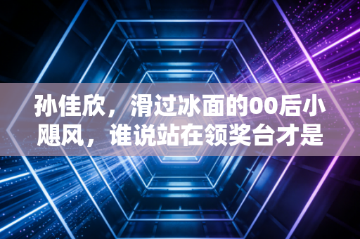 孙佳欣，滑过冰面的00后小飓风，谁说站在领奖台才是英雄