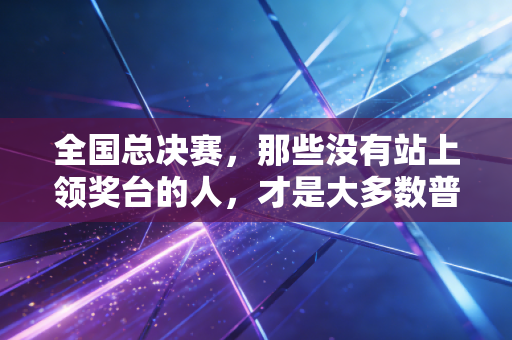 全国总决赛,那些没有站上领奖台的人,才是大多数普通人的体育青春 全国总决赛,那些没有站上领奖台的人,才是大多数普通人的体育青春