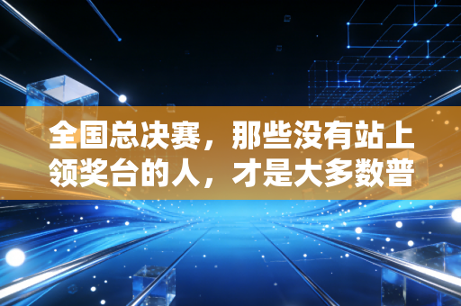 全国总决赛,那些没有站上领奖台的人,才是大多数普通人的体育青春 全国总决赛,那些没有站上领奖台的人,才是大多数普通人的体育青春