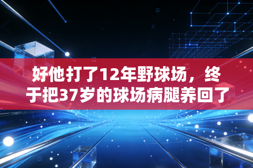 好他打了12年野球场,终于把37岁的球场病腿养回了能扣的状态 好他打了12年野球场,终于把37岁的球场病腿养回了能扣的状态