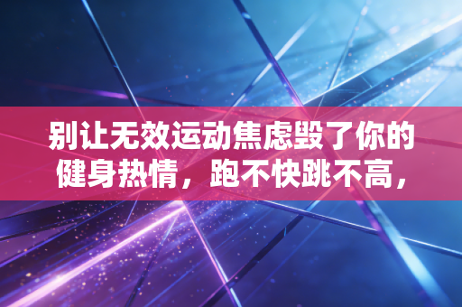 别让无效运动焦虑毁了你的健身热情,跑不快跳不高,也能在运动里捞到好处 别让无效运动焦虑毁了你的健身热情,跑不快跳不高,也能在运动里捞到好处