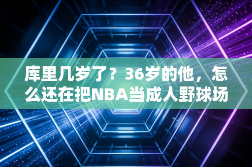 库里几岁了？36岁的他，怎么还在把NBA当成人野球场打？