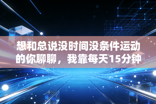 想和总说没时间没条件运动的你聊聊,我靠每天15分钟的碎碎运动,治好了内耗和腰椎病 想和总说没时间没条件运动的你聊聊,我靠每天15分钟的碎碎运动,治好了内耗和腰椎病