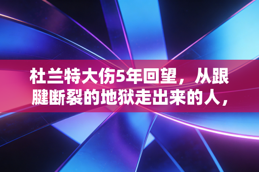杜兰特大伤5年回望,从跟腱断裂的地狱走出来的人,凭什么还能站在联盟之巅? 杜兰特大伤5年回望,从跟腱断裂的地狱走出来的人,凭什么还能站在联盟之巅?