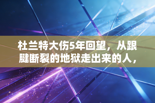杜兰特大伤5年回望,从跟腱断裂的地狱走出来的人,凭什么还能站在联盟之巅? 杜兰特大伤5年回望,从跟腱断裂的地狱走出来的人,凭什么还能站在联盟之巅?