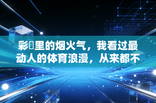 彩彯里的烟火气,我看过最动人的体育浪漫,从来都不在领奖台 彩彯里的烟火气,我看过最动人的体育浪漫,从来都不在领奖台