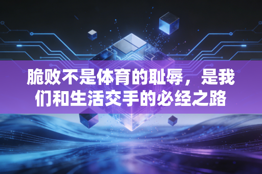 脆败不是体育的耻辱,是我们和生活交手的必经之路 脆败不是体育的耻辱,是我们和生活交手的必经之路