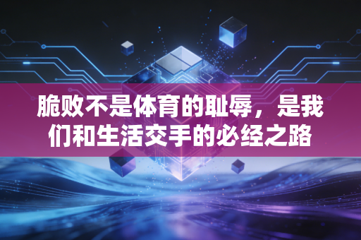 脆败不是体育的耻辱,是我们和生活交手的必经之路 脆败不是体育的耻辱,是我们和生活交手的必经之路