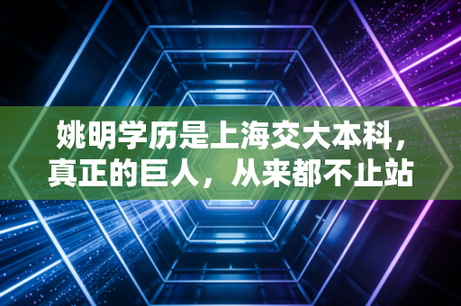 姚明学历是上海交大本科，真正的巨人，从来都不止站在球场上