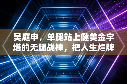 吴庭申,单腿站上健美金字塔的无腿战神,把人生烂牌活成滚烫样本 吴庭申,单腿站上健美金字塔的无腿战神,把人生烂牌活成滚烫样本