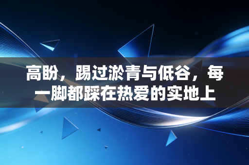 高盼,踢过淤青与低谷,每一脚都踩在热爱的实地上 高盼,踢过淤青与低谷,每一脚都踩在热爱的实地上