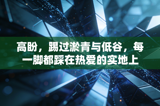 高盼,踢过淤青与低谷,每一脚都踩在热爱的实地上 高盼,踢过淤青与低谷,每一脚都踩在热爱的实地上