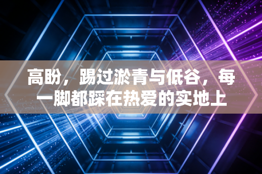 高盼，踢过淤青与低谷，每一脚都踩在热爱的实地上
