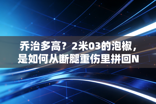 乔治多高?2米03的泡椒,是如何从断腿重伤里拼回NBA顶级锋线的 乔治多高?2米03的泡椒,是如何从断腿重伤里拼回NBA顶级锋线的