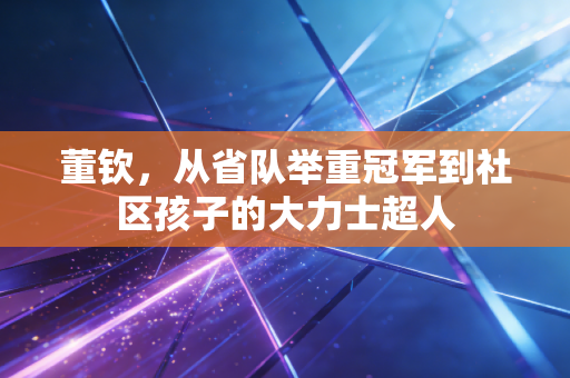董钦,从省队举重冠军到社区孩子的大力士超人 董钦,从省队举重冠军到社区孩子的大力士超人