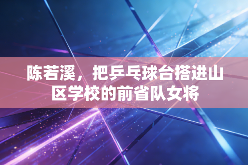 陈若溪，把乒乓球台搭进山区学校的前省队女将