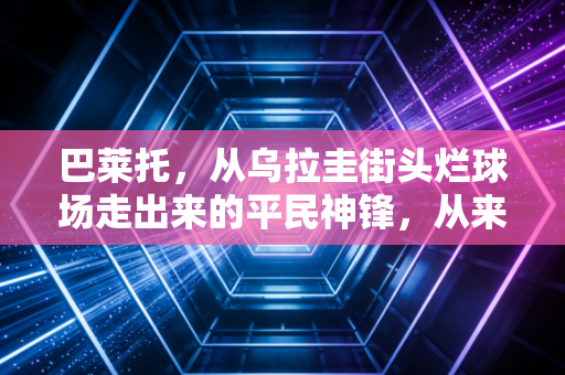 巴莱托,从乌拉圭街头烂球场走出来的平民神锋,从来不是天生的赢家 巴莱托,从乌拉圭街头烂球场走出来的平民神锋,从来不是天生的赢家