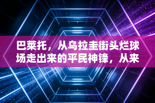 巴莱托,从乌拉圭街头烂球场走出来的平民神锋,从来不是天生的赢家 巴莱托,从乌拉圭街头烂球场走出来的平民神锋,从来不是天生的赢家