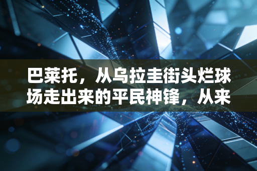 巴莱托，从乌拉圭街头烂球场走出来的平民神锋，从来不是天生的赢家