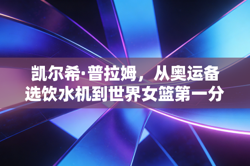 凯尔希·普拉姆,从奥运备选饮水机到世界女篮第一分卫,她活成了所有普通女孩的成长范本 凯尔希·普拉姆,从奥运备选饮水机到世界女篮第一分卫,她活成了所有普通女孩的成长范本