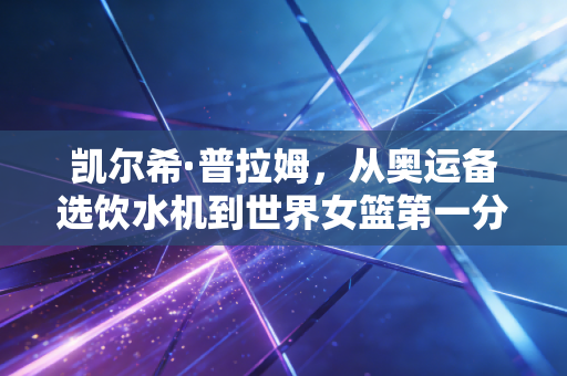 凯尔希·普拉姆,从奥运备选饮水机到世界女篮第一分卫,她活成了所有普通女孩的成长范本 凯尔希·普拉姆,从奥运备选饮水机到世界女篮第一分卫,她活成了所有普通女孩的成长范本