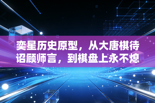 奕星历史原型,从大唐棋待诏顾师言,到棋盘上永不熄灭的少年气 奕星历史原型,从大唐棋待诏顾师言,到棋盘上永不熄灭的少年气