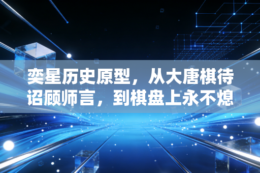奕星历史原型，从大唐棋待诏顾师言，到棋盘上永不熄灭的少年气