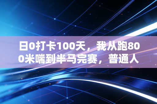 日0打卡100天，我从跑800米喘到半马完赛，普通人的体育信仰从来不是拿冠军