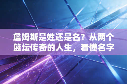 詹姆斯是姓还是名?从两个篮坛传奇的人生,看懂名字背后的热爱与选择 詹姆斯是姓还是名?从两个篮坛传奇的人生,看懂名字背后的热爱与选择