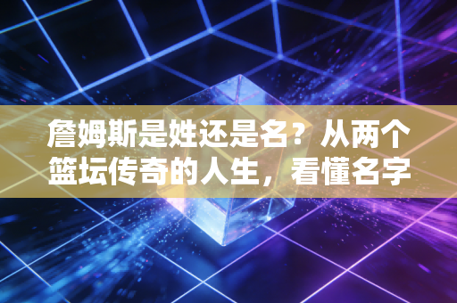 詹姆斯是姓还是名?从两个篮坛传奇的人生,看懂名字背后的热爱与选择 詹姆斯是姓还是名?从两个篮坛传奇的人生,看懂名字背后的热爱与选择