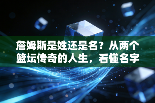 詹姆斯是姓还是名？从两个篮坛传奇的人生，看懂名字背后的热爱与选择