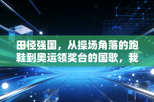 田径强国，从操场角落的跑鞋到奥运领奖台的国歌，我们走了多远？