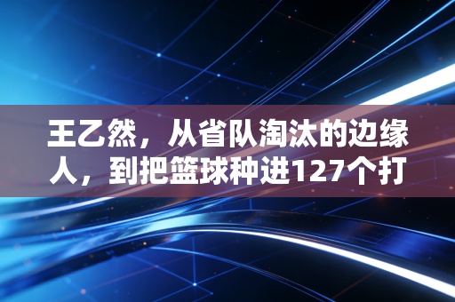 王乙然，从省队淘汰的边缘人，到把篮球种进127个打工子弟童年的燃哥