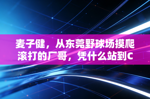 麦子健,从东莞野球场摸爬滚打的厂哥,凭什么站到CBA职业赛场的聚光灯下 麦子健,从东莞野球场摸爬滚打的厂哥,凭什么站到CBA职业赛场的聚光灯下