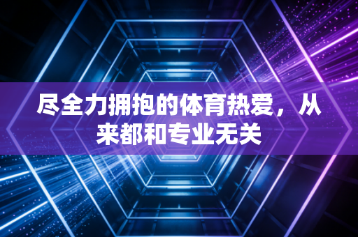 尽全力拥抱的体育热爱,从来都和专业无关 尽全力拥抱的体育热爱,从来都和专业无关