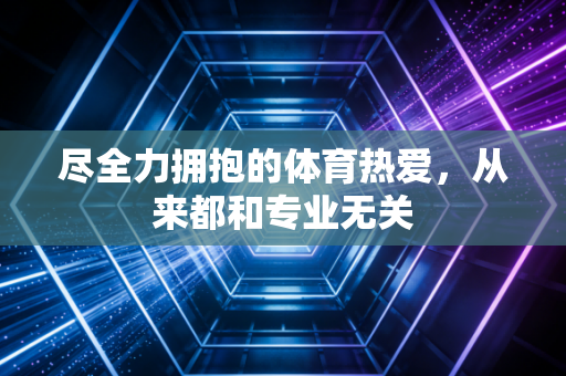 尽全力拥抱的体育热爱,从来都和专业无关 尽全力拥抱的体育热爱,从来都和专业无关