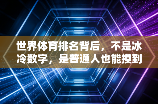 世界体育排名背后,不是冰冷数字,是普通人也能摸到的体育温度 世界体育排名背后,不是冰冷数字,是普通人也能摸到的体育温度