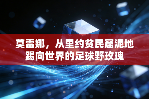 莫雷娜,从里约贫民窟泥地踢向世界的足球野玫瑰 莫雷娜,从里约贫民窟泥地踢向世界的足球野玫瑰