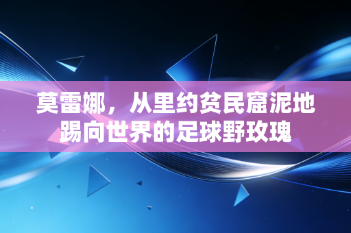 莫雷娜,从里约贫民窟泥地踢向世界的足球野玫瑰 莫雷娜,从里约贫民窟泥地踢向世界的足球野玫瑰