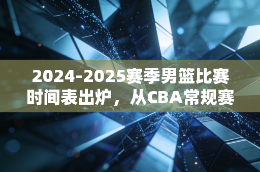 2024-2025赛季男篮比赛时间表出炉,从CBA常规赛到奥运落选赛,这一年的热血全在这了 2024-2025赛季男篮比赛时间表出炉,从CBA常规赛到奥运落选赛,这一年的热血全在这了